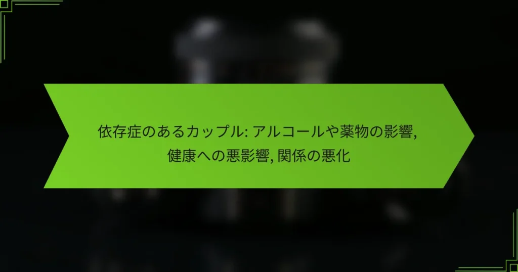 依存症のあるカップル: アルコールや薬物の影響, 健康への悪影響, 関係の悪化