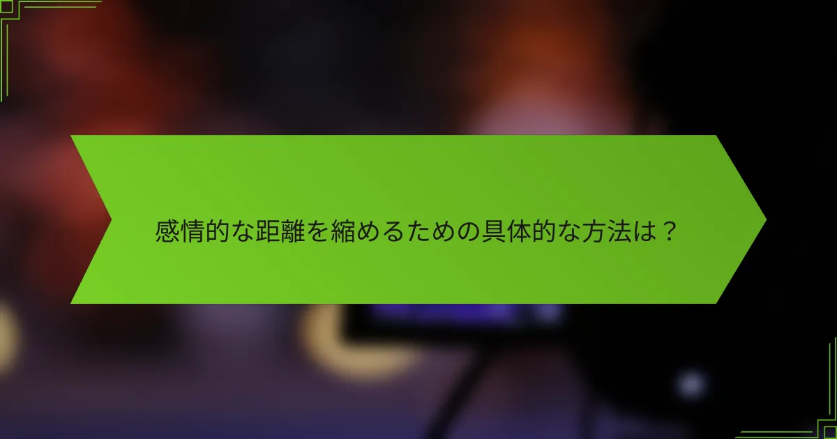 感情的な距離を縮めるための具体的な方法は？