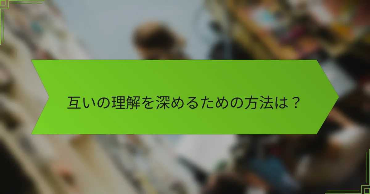 互いの理解を深めるための方法は？