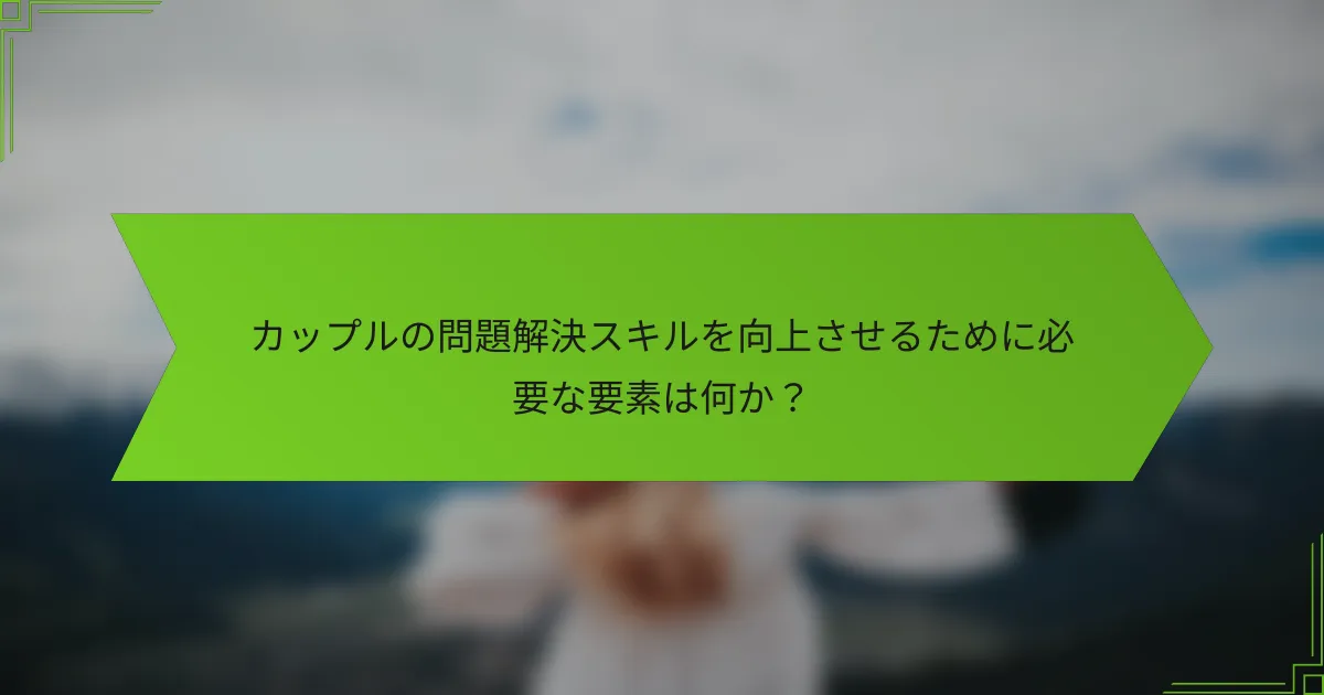 カップルの問題解決スキルを向上させるために必要な要素は何か？