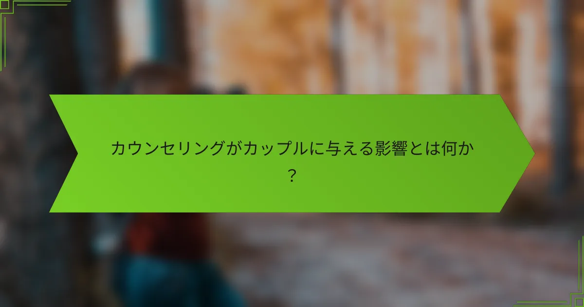 カウンセリングがカップルに与える影響とは何か？