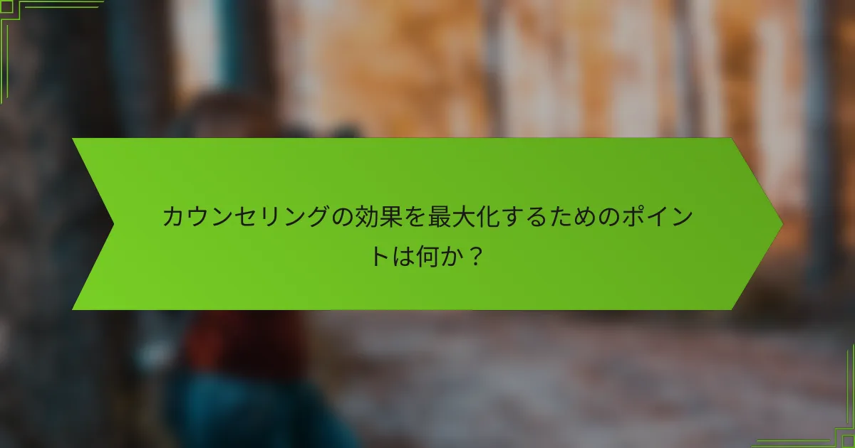 カウンセリングの効果を最大化するためのポイントは何か？