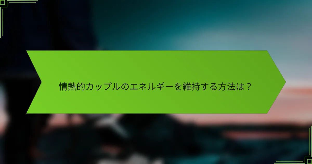 情熱的カップルのエネルギーを維持する方法は？
