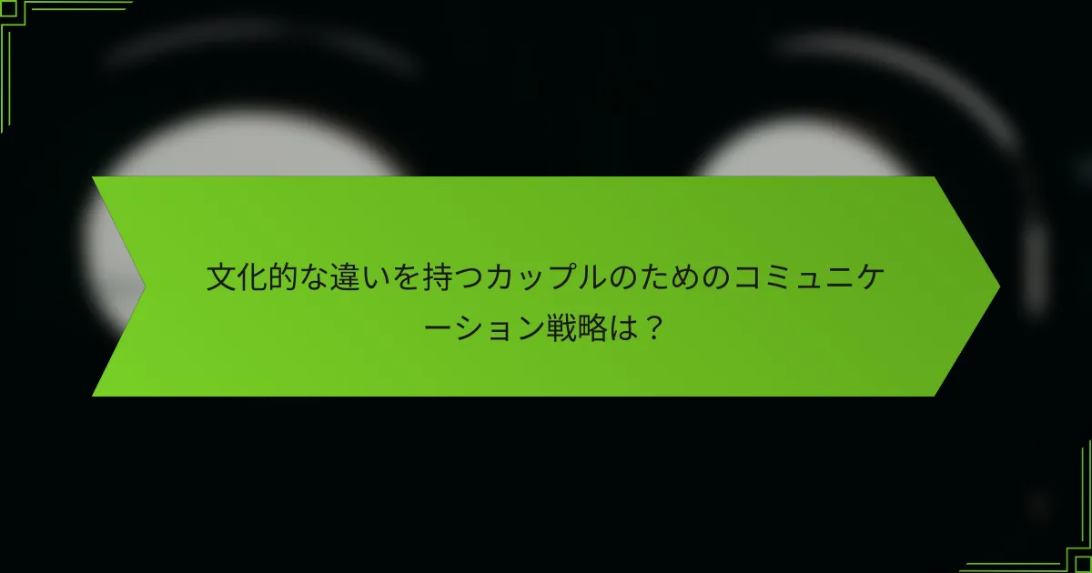 文化的な違いを持つカップルのためのコミュニケーション戦略は？