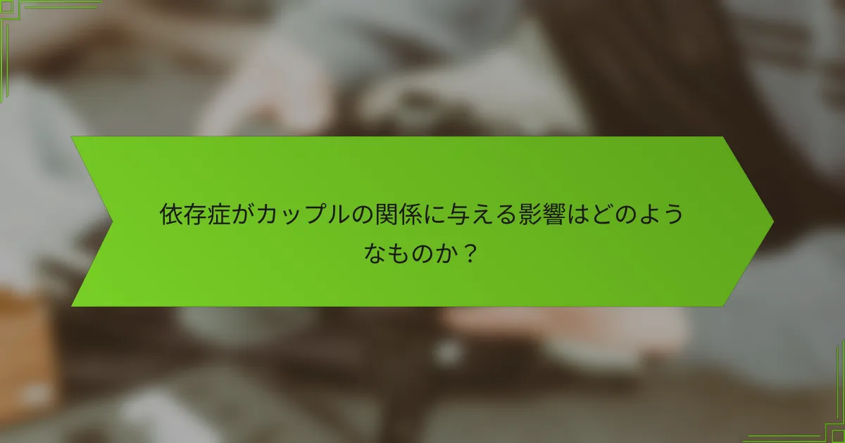 依存症がカップルの関係に与える影響はどのようなものか？
